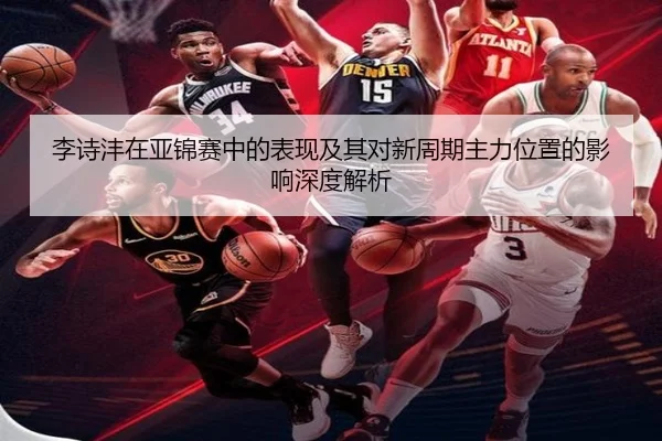 李诗沣在亚锦赛中的表现及其对新周期主力位置的影响深度解析