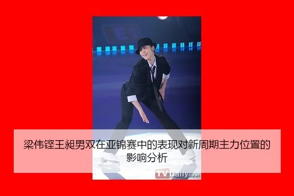 梁伟铿王昶男双在亚锦赛中的表现对新周期主力位置的影响分析