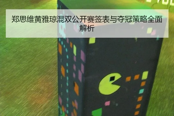 郑思维黄雅琼混双公开赛签表与夺冠策略全面解析